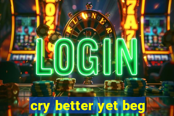 cry better yet beg